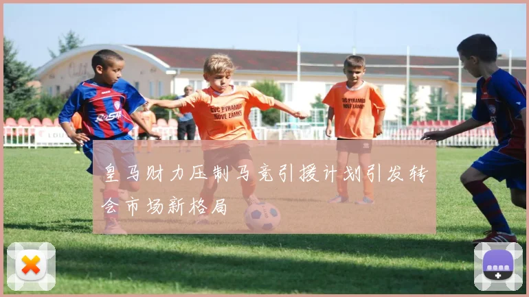 皇马财力压制马竞引援计划引发转会市场新格局