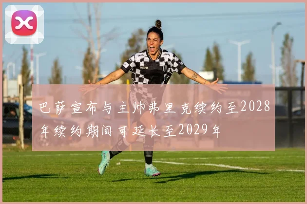 巴萨宣布与主帅弗里克续约至2028年续约期间可延长至2029年