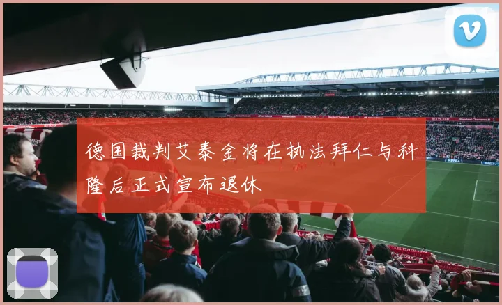 德国裁判艾泰金将在执法拜仁与科隆后正式宣布退休