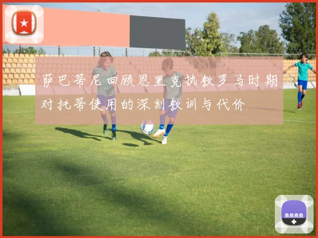 萨巴蒂尼回顾恩里克执教罗马时期对托蒂使用的深刻教训与代价