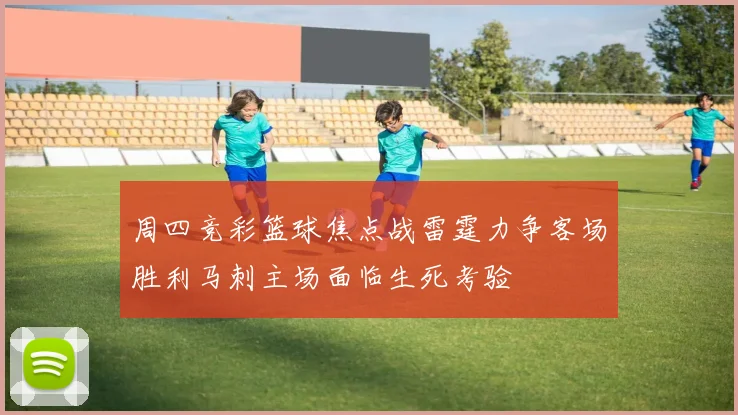 周四竞彩篮球焦点战雷霆力争客场胜利马刺主场面临生死考验