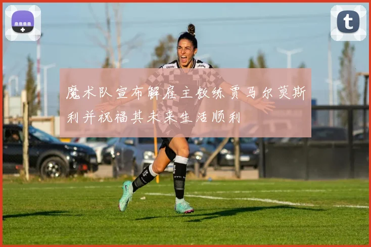 魔术队宣布解雇主教练贾马尔莫斯利并祝福其未来生活顺利